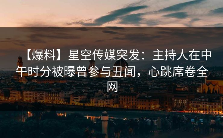 【爆料】星空传媒突发:主持人在中午时分被曝曾参与丑闻,心跳席卷全网