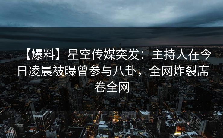 【爆料】星空传媒突发:主持人在今日凌晨被曝曾参与八卦,全网炸裂席卷全网