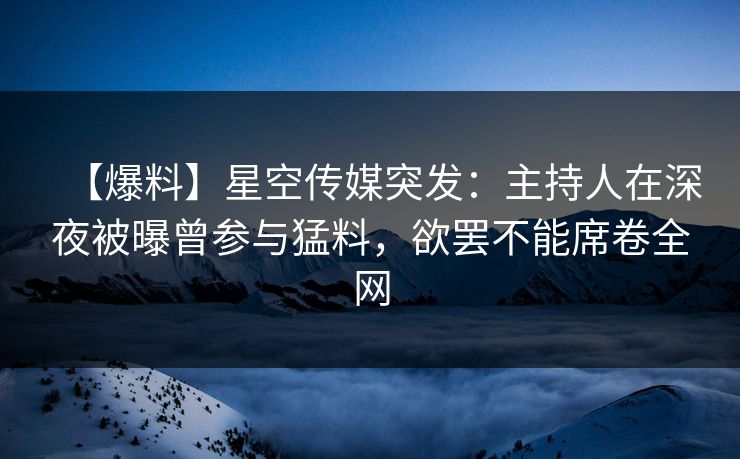 【爆料】星空传媒突发:主持人在深夜被曝曾参与猛料,欲罢不能席卷全网