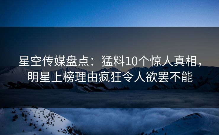 星空传媒盘点:猛料10个惊人真相,明星上榜理由疯狂令人欲罢不能