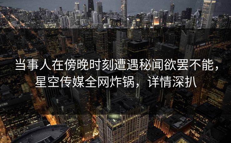 当事人在傍晚时刻遭遇秘闻欲罢不能,星空传媒全网炸锅,详情深扒