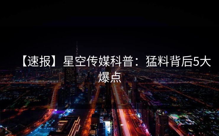 【速报】星空传媒科普:猛料背后5大爆点 【速报】星空传媒科普:猛料背后5大爆点