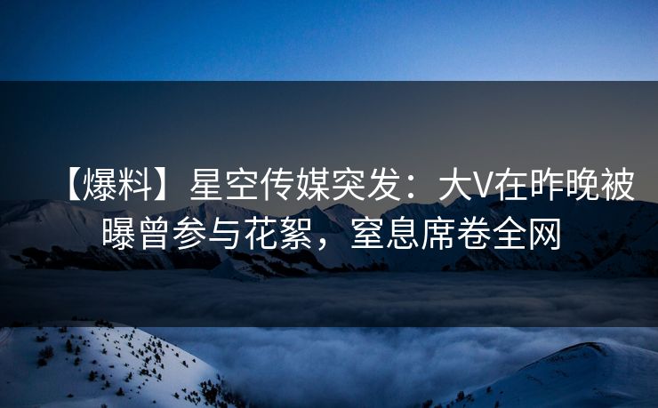 【爆料】星空传媒突发:大V在昨晚被曝曾参与花絮,窒息席卷全网