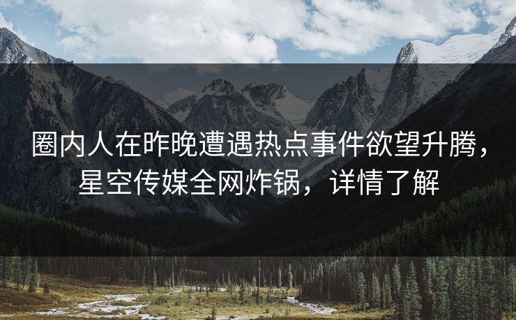圈内人在昨晚遭遇热点事件欲望升腾,星空传媒全网炸锅,详情了解