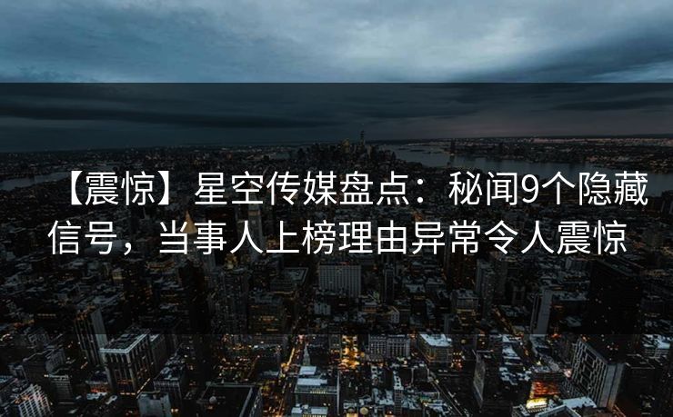 【震惊】星空传媒盘点:秘闻9个隐藏信号,当事人上榜理由异常令人震惊 【震惊】星空传媒盘点:秘闻9个隐藏信号,当事人上榜理由异常令人震惊