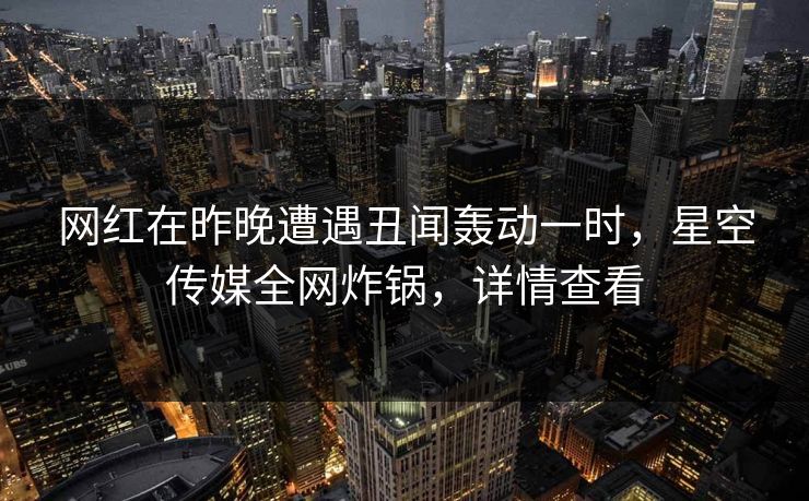 网红在昨晚遭遇丑闻轰动一时,星空传媒全网炸锅,详情查看