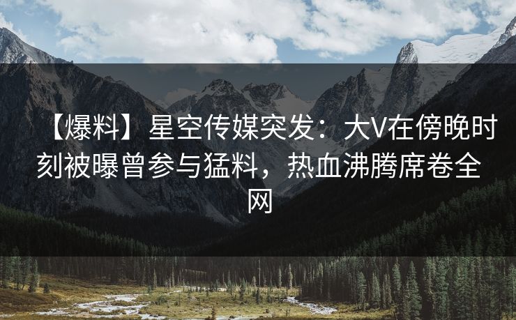 【爆料】星空传媒突发:大V在傍晚时刻被曝曾参与猛料,热血沸腾席卷全网