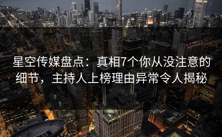 星空传媒盘点:真相7个你从没注意的细节,主持人上榜理由异常令人揭秘