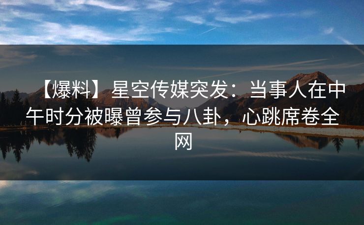 【爆料】星空传媒突发:当事人在中午时分被曝曾参与八卦,心跳席卷全网