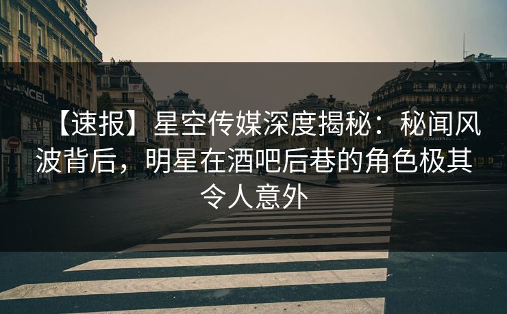 【速报】星空传媒深度揭秘:秘闻风波背后,明星在酒吧后巷的角色极其令人意外