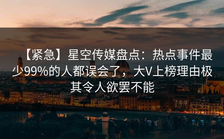 【紧急】星空传媒盘点:热点事件最少99%的人都误会了,大V上榜理由极其令人欲罢不能