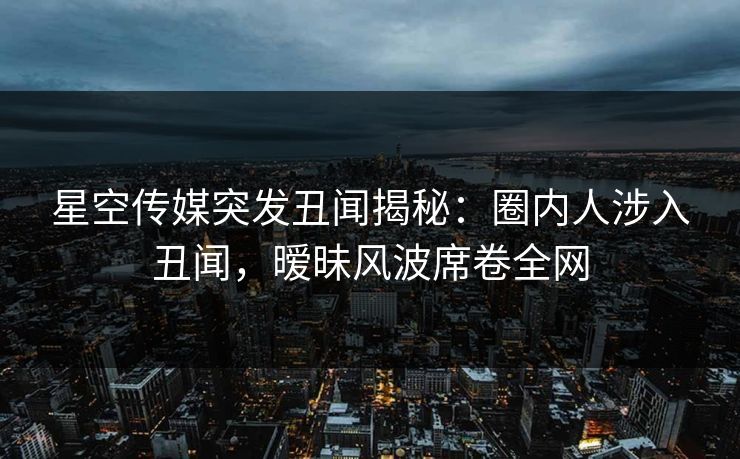 星空传媒突发丑闻揭秘:圈内人涉入丑闻,暧昧风波席卷全网