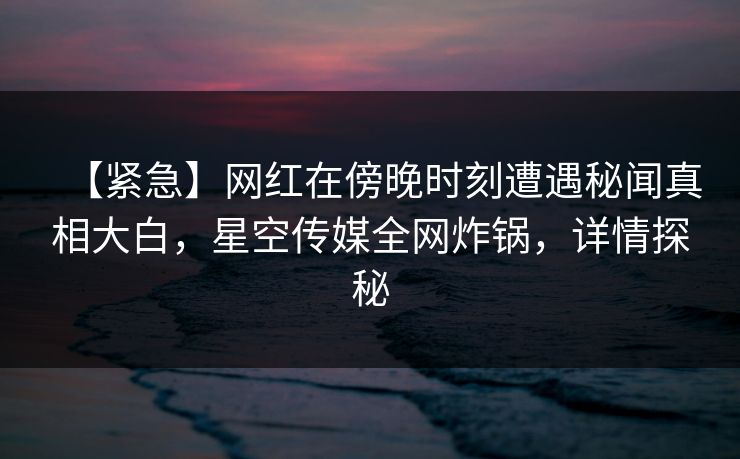 【紧急】网红在傍晚时刻遭遇秘闻真相大白,星空传媒全网炸锅,详情探秘