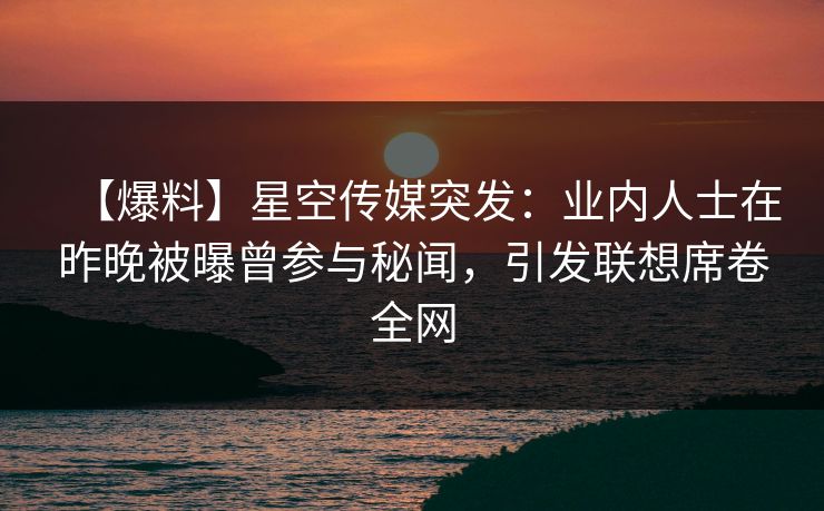 【爆料】星空传媒突发:业内人士在昨晚被曝曾参与秘闻,引发联想席卷全网