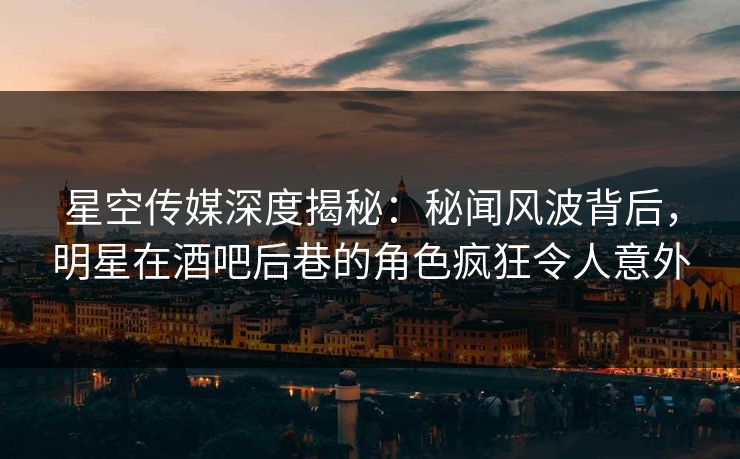 星空传媒深度揭秘:秘闻风波背后,明星在酒吧后巷的角色疯狂令人意外