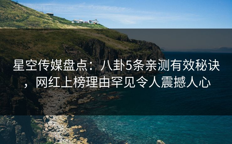 星空传媒盘点:八卦5条亲测有效秘诀,网红上榜理由罕见令人震撼人心