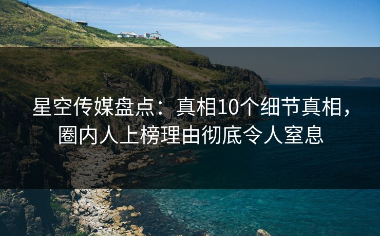 星空传媒盘点:真相10个细节真相,圈内人上榜理由彻底令人窒息