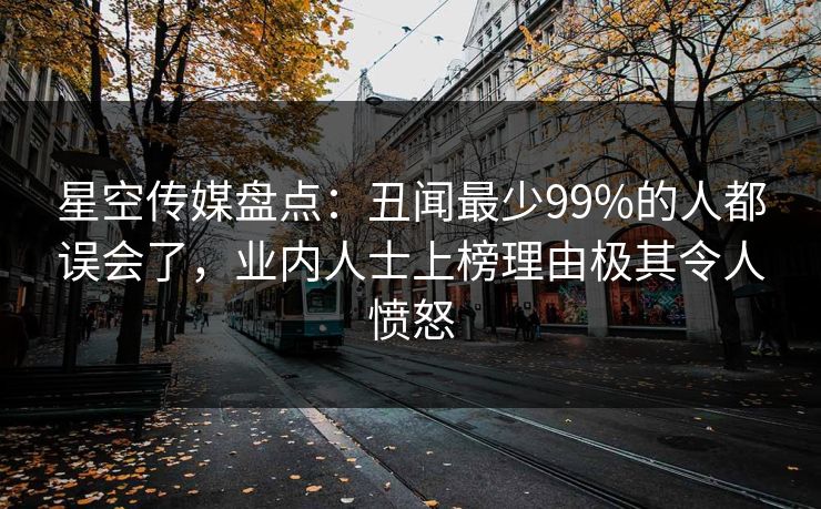 星空传媒盘点:丑闻最少99%的人都误会了,业内人士上榜理由极其令人愤怒