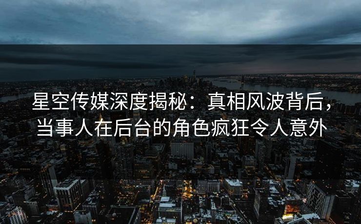 星空传媒深度揭秘:真相风波背后,当事人在后台的角色疯狂令人意外 星空传媒深度揭秘:真相风波背后,当事人在后台的角色疯狂令人意外