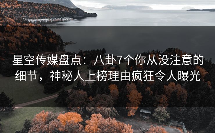 星空传媒盘点:八卦7个你从没注意的细节,神秘人上榜理由疯狂令人曝光