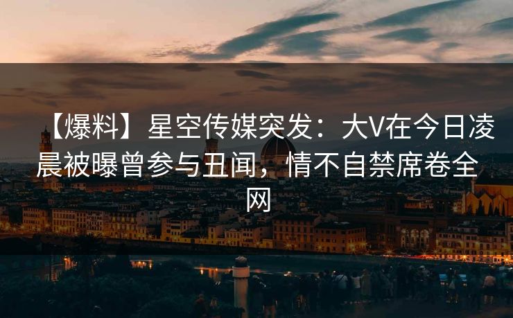 【爆料】星空传媒突发:大V在今日凌晨被曝曾参与丑闻,情不自禁席卷全网