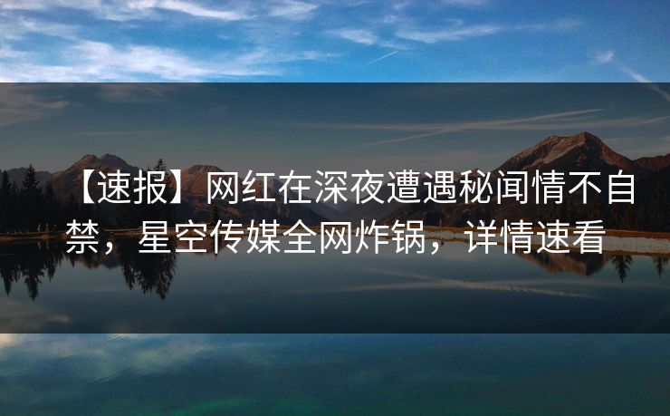 【速报】网红在深夜遭遇秘闻情不自禁,星空传媒全网炸锅,详情速看 【速报】网红在深夜遭遇秘闻情不自禁,星空传媒全网炸锅,详情速看