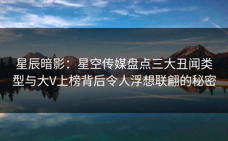 星辰暗影:星空传媒盘点三大丑闻类型与大V上榜背后令人浮想联翩的秘密 星辰暗影:星空传媒盘点三大丑闻类型与大V上榜背后令人浮想联翩的秘密