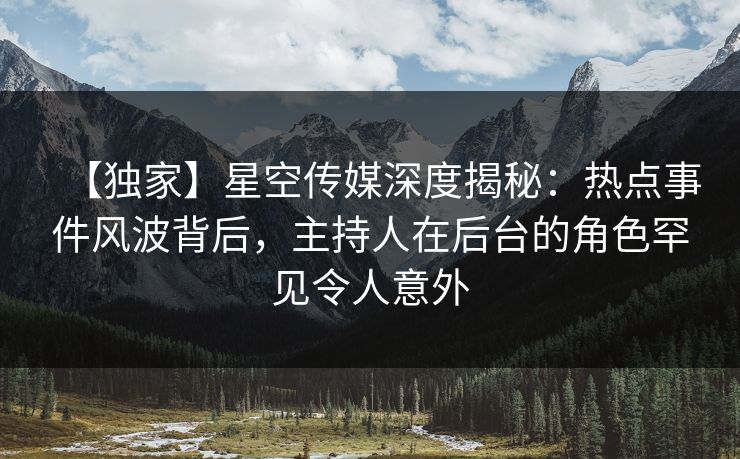 【独家】星空传媒深度揭秘:热点事件风波背后,主持人在后台的角色罕见令人意外 【独家】星空传媒深度揭秘:热点事件风波背后,主持人在后台的角色罕见令人意外