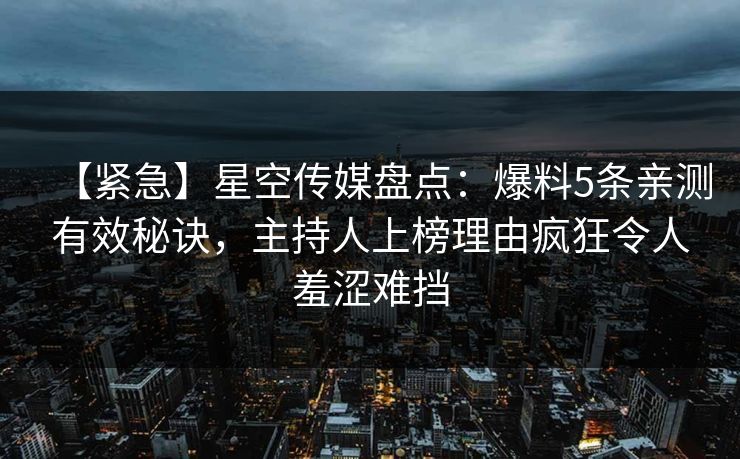 【紧急】星空传媒盘点:爆料5条亲测有效秘诀,主持人上榜理由疯狂令人羞涩难挡 【紧急】星空传媒盘点:爆料5条亲测有效秘诀,主持人上榜理由疯狂令人羞涩难挡