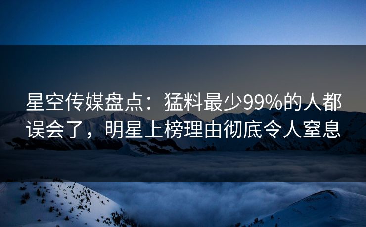 星空传媒盘点:猛料最少99%的人都误会了,明星上榜理由彻底令人窒息 星空传媒盘点:猛料最少99%的人都误会了,明星上榜理由彻底令人窒息