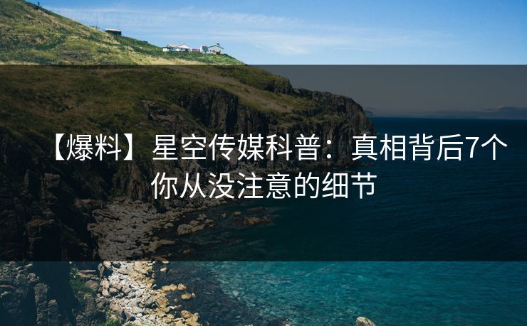 【爆料】星空传媒科普:真相背后7个你从没注意的细节 【爆料】星空传媒科普:真相背后7个你从没注意的细节