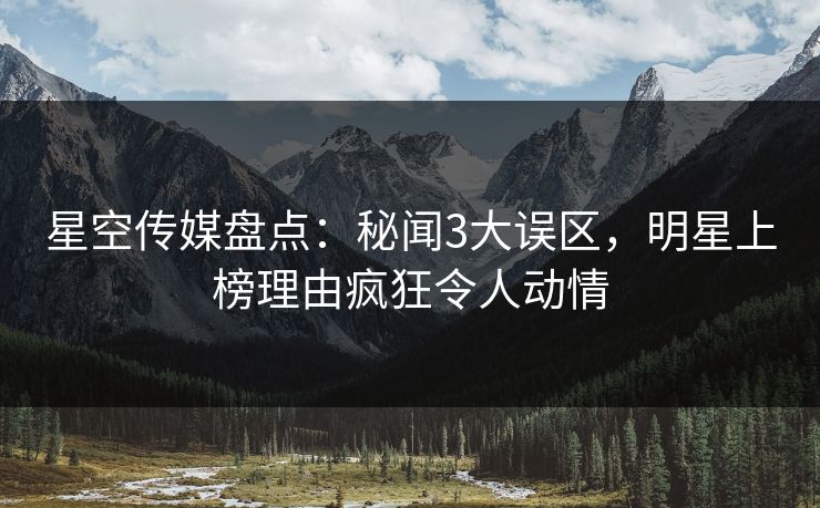 星空传媒盘点:秘闻3大误区,明星上榜理由疯狂令人动情 星空传媒盘点:秘闻3大误区,明星上榜理由疯狂令人动情