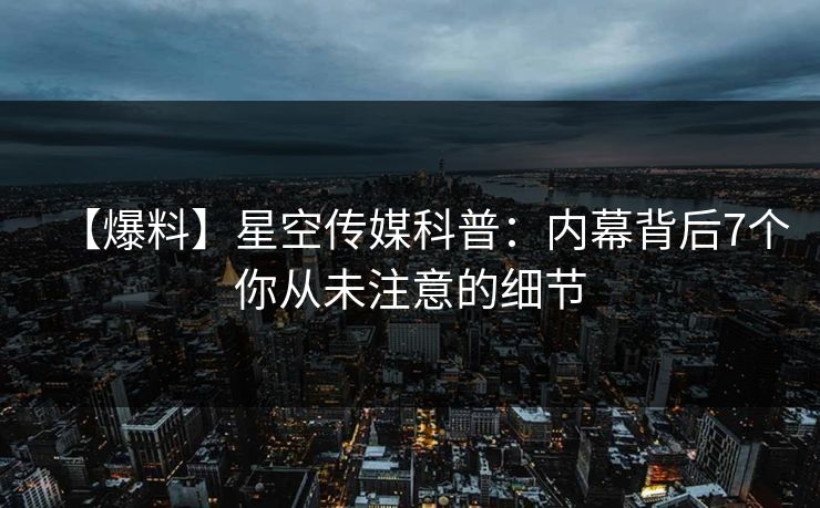 【爆料】星空传媒科普:内幕背后7个你从未注意的细节 【爆料】星空传媒科普:内幕背后7个你从未注意的细节