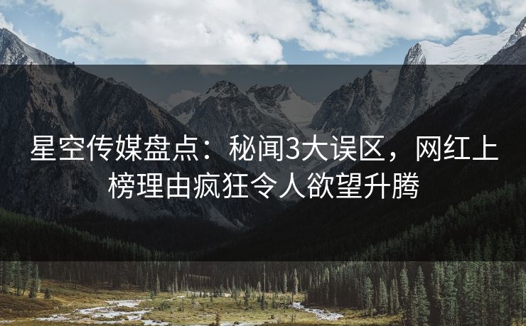 星空传媒盘点:秘闻3大误区,网红上榜理由疯狂令人欲望升腾 星空传媒盘点:秘闻3大误区,网红上榜理由疯狂令人欲望升腾