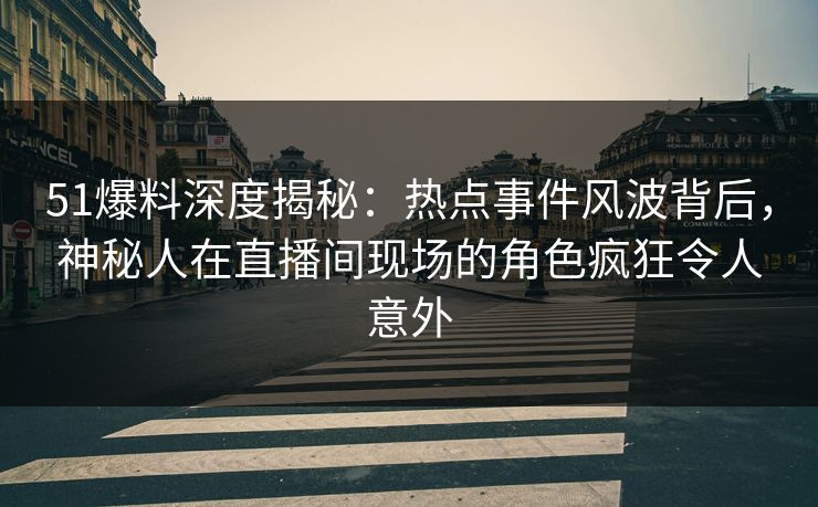 51爆料深度揭秘：热点事件风波背后，神秘人在直播间现场的角色疯狂令人意外