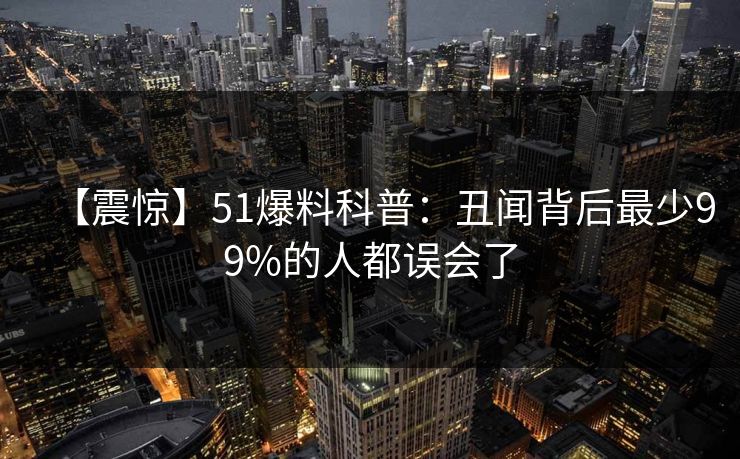 【震惊】51爆料科普：丑闻背后最少99%的人都误会了