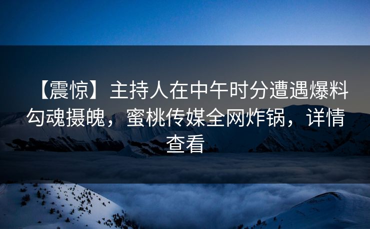 【震惊】主持人在中午时分遭遇爆料 勾魂摄魄，蜜桃传媒全网炸锅，详情查看