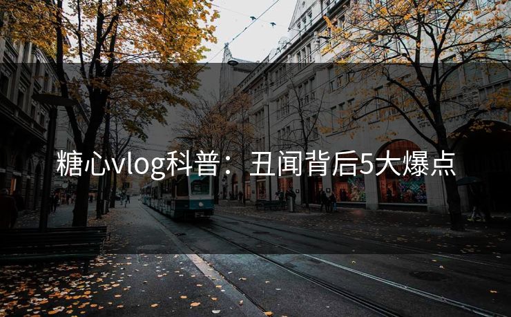 糖心vlog科普：丑闻背后5大爆点