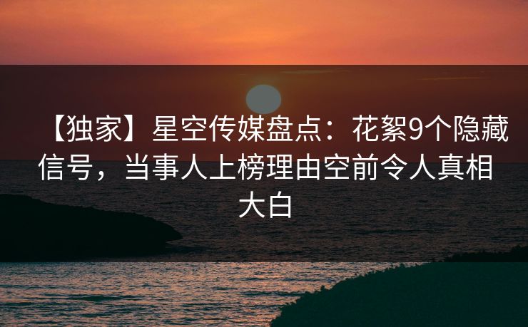 【独家】星空传媒盘点：花絮9个隐藏信号，当事人上榜理由空前令人真相大白