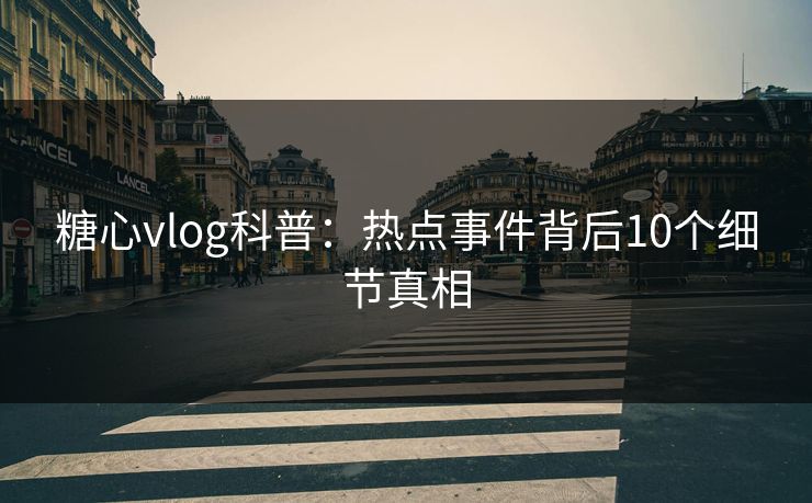 糖心vlog科普：热点事件背后10个细节真相