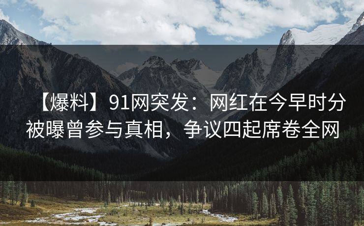 【爆料】91网突发：网红在今早时分被曝曾参与真相，争议四起席卷全网
