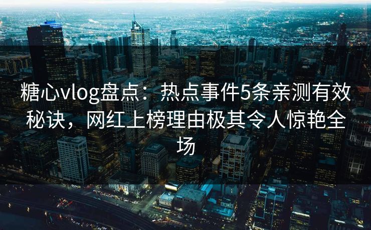 糖心vlog盘点：热点事件5条亲测有效秘诀，网红上榜理由极其令人惊艳全场