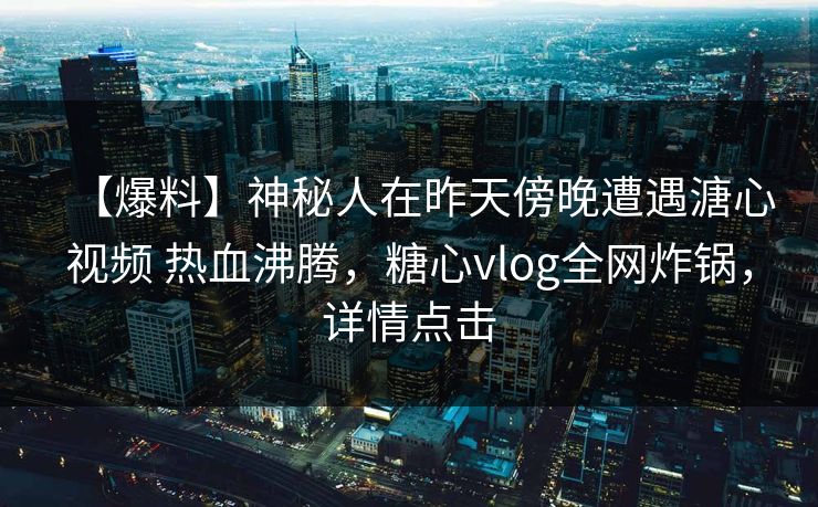 【爆料】神秘人在昨天傍晚遭遇溏心视频 热血沸腾，糖心vlog全网炸锅，详情点击