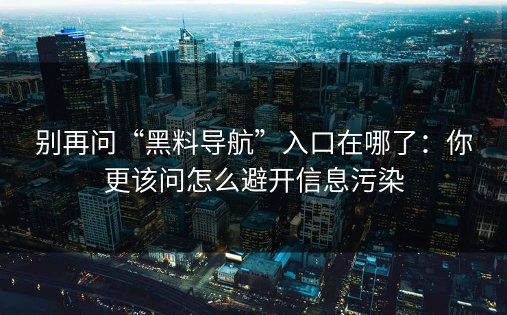 别再问“黑料导航”入口在哪了：你更该问怎么避开信息污染