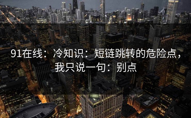91在线：冷知识：短链跳转的危险点，我只说一句：别点