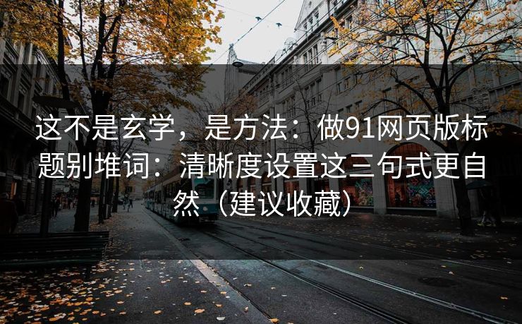 这不是玄学，是方法：做91网页版标题别堆词：清晰度设置这三句式更自然（建议收藏）