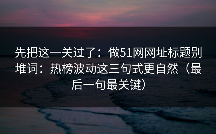 先把这一关过了：做51网网址标题别堆词：热榜波动这三句式更自然（最后一句最关键）