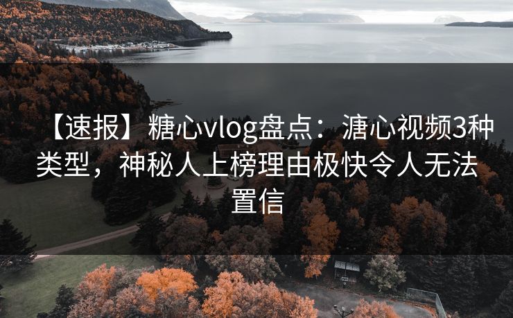 【速报】糖心vlog盘点：溏心视频3种类型，神秘人上榜理由极快令人无法置信