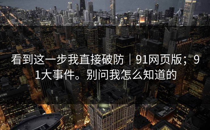 看到这一步我直接破防｜91网页版；91大事件。别问我怎么知道的