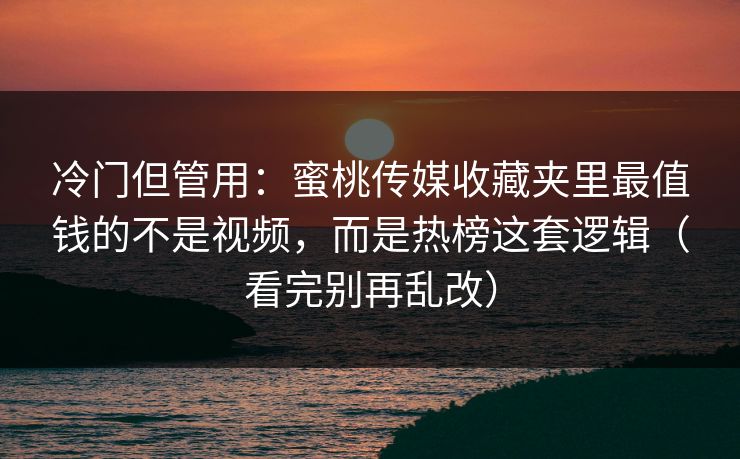 冷门但管用：蜜桃传媒收藏夹里最值钱的不是视频，而是热榜这套逻辑（看完别再乱改）